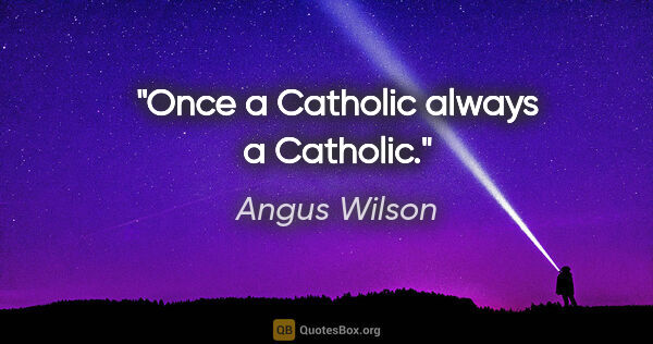 Angus Wilson quote: "Once a Catholic always a Catholic."