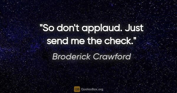 Broderick Crawford quote: "So don't applaud. Just send me the check."