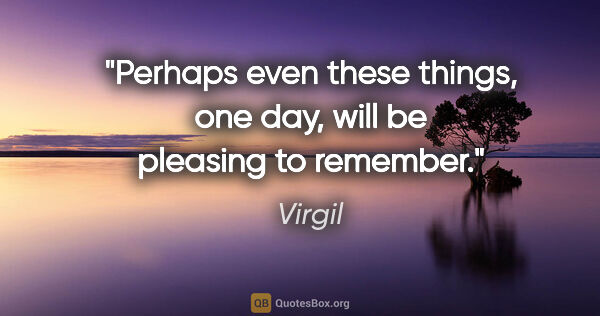Virgil quote: "Perhaps even these things, one day, will be pleasing to remember."