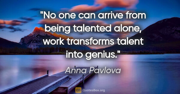 Anna Pavlova quote: "No one can arrive from being talented alone, work transforms..."