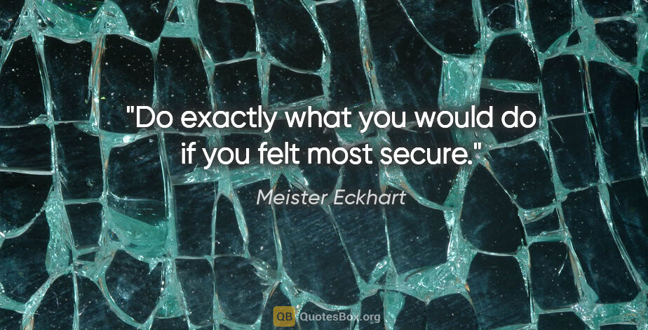 Meister Eckhart quote: "Do exactly what you would do if you felt most secure."