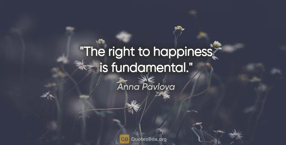 Anna Pavlova quote: "The right to happiness is fundamental."