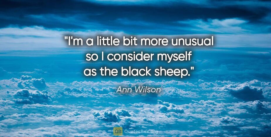 Ann Wilson quote: "I'm a little bit more unusual so I consider myself as the..."