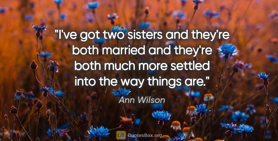 Ann Wilson quote: "I've got two sisters and they're both married and they're both..."