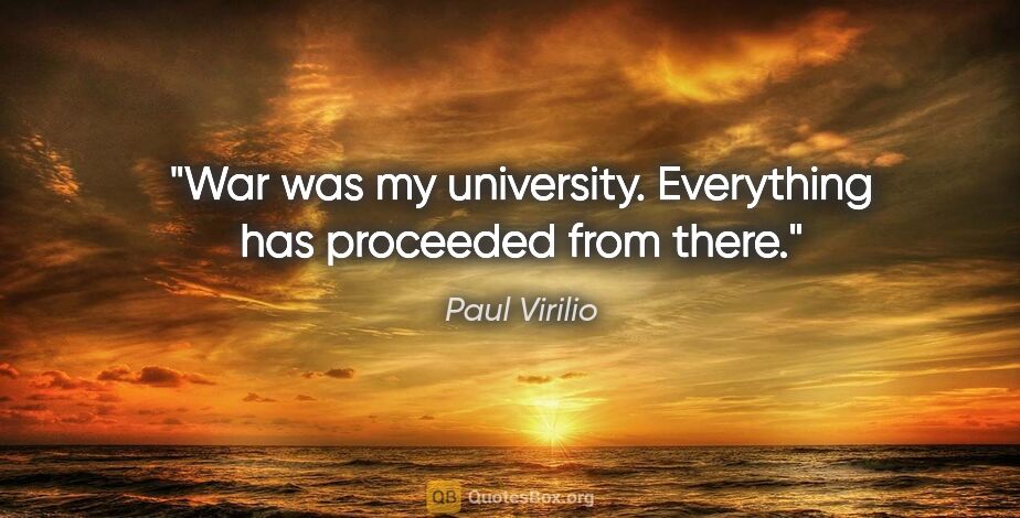 Paul Virilio quote: "War was my university. Everything has proceeded from there."