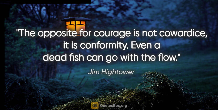Jim Hightower quote: "The opposite for courage is not cowardice, it is conformity...."