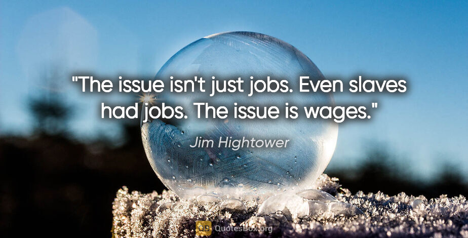 Jim Hightower quote: "The issue isn't just jobs. Even slaves had jobs. The issue is..."