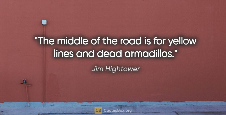 Jim Hightower quote: "The middle of the road is for yellow lines and dead armadillos."