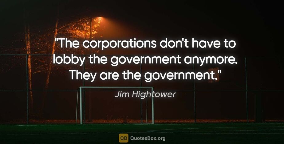 Jim Hightower quote: "The corporations don't have to lobby the government anymore...."