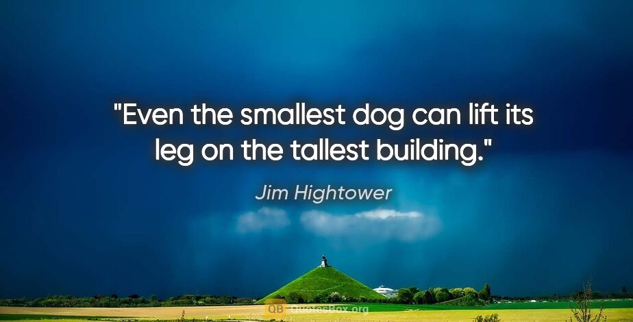 Jim Hightower quote: "Even the smallest dog can lift its leg on the tallest building."