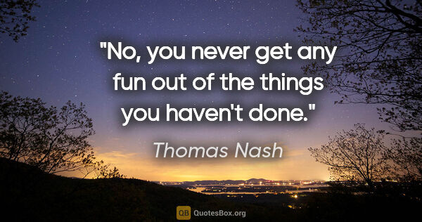 Thomas Nash quote: "No, you never get any fun out of the things you haven't done."