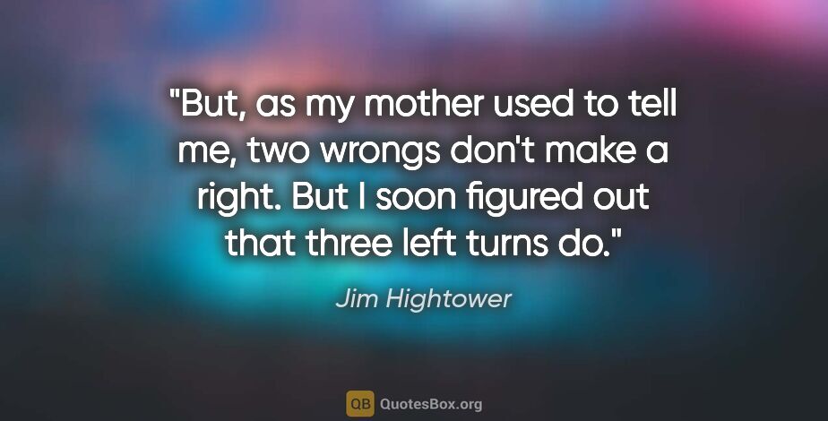 Jim Hightower quote: "But, as my mother used to tell me, two wrongs don't make a..."