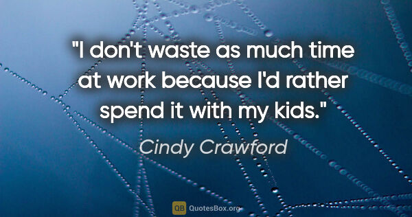 Cindy Crawford quote: "I don't waste as much time at work because I'd rather spend it..."