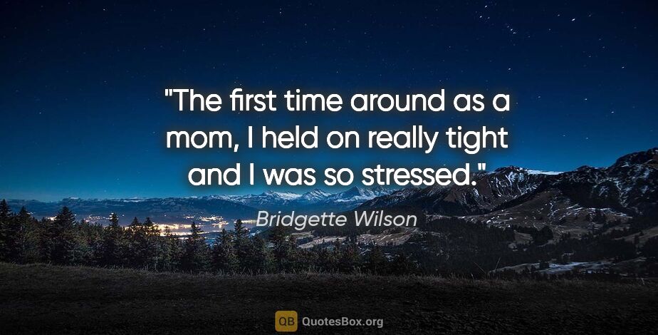 Bridgette Wilson quote: "The first time around as a mom, I held on really tight and I..."