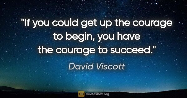 David Viscott quote: "If you could get up the courage to begin, you have the courage..."