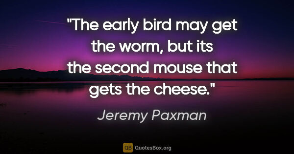 Jeremy Paxman quote: "The early bird may get the worm, but its the second mouse that..."