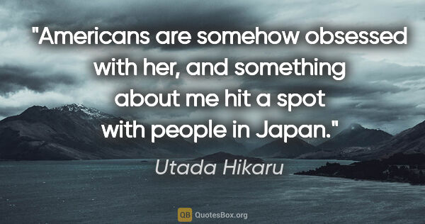 Utada Hikaru quote: "Americans are somehow obsessed with her, and something about..."