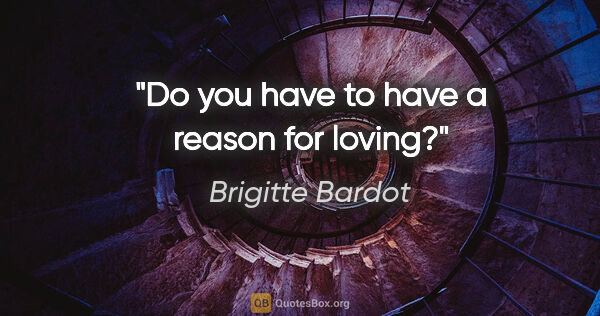 Brigitte Bardot quote: "Do you have to have a reason for loving?"