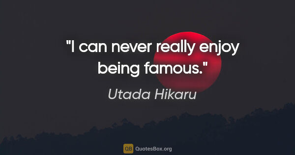 Utada Hikaru quote: "I can never really enjoy being famous."