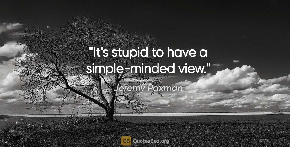 Jeremy Paxman quote: "It's stupid to have a simple-minded view."