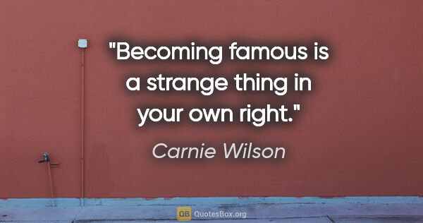 Carnie Wilson quote: "Becoming famous is a strange thing in your own right."
