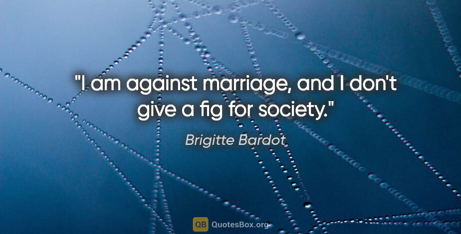 Brigitte Bardot quote: "I am against marriage, and I don't give a fig for society."