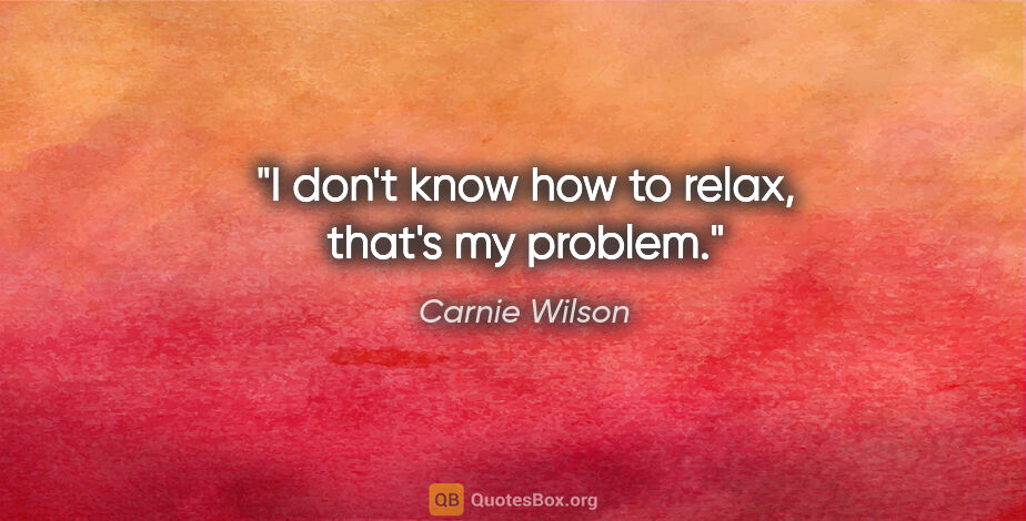 Carnie Wilson quote: "I don't know how to relax, that's my problem."