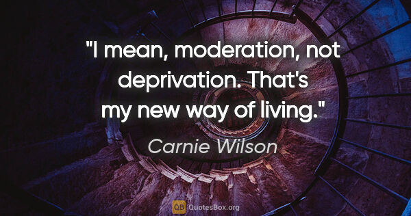 Carnie Wilson quote: "I mean, moderation, not deprivation. That's my new way of living."