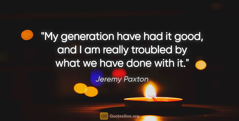 Jeremy Paxton quote: "My generation have had it good, and I am really troubled by..."