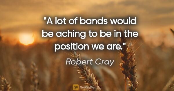 Robert Cray quote: "A lot of bands would be aching to be in the position we are."