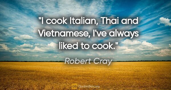 Robert Cray quote: "I cook Italian, Thai and Vietnamese, I've always liked to cook."