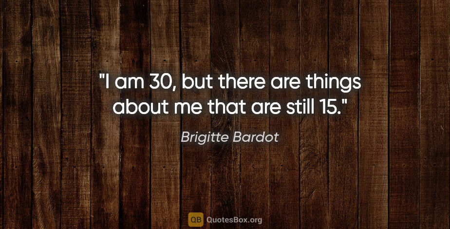 Brigitte Bardot quote: "I am 30, but there are things about me that are still 15."