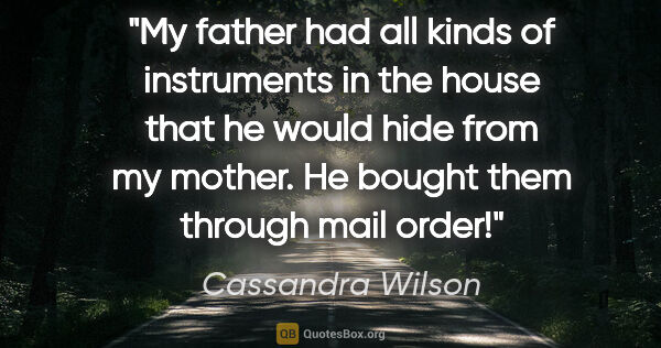 Cassandra Wilson quote: "My father had all kinds of instruments in the house that he..."