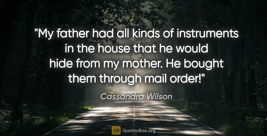Cassandra Wilson quote: "My father had all kinds of instruments in the house that he..."