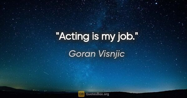 Goran Visnjic quote: "Acting is my job."