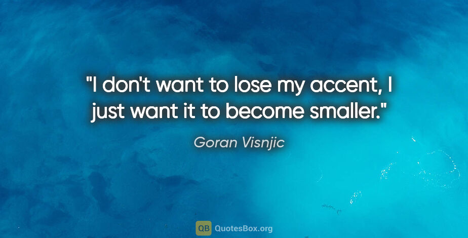 Goran Visnjic quote: "I don't want to lose my accent, I just want it to become smaller."