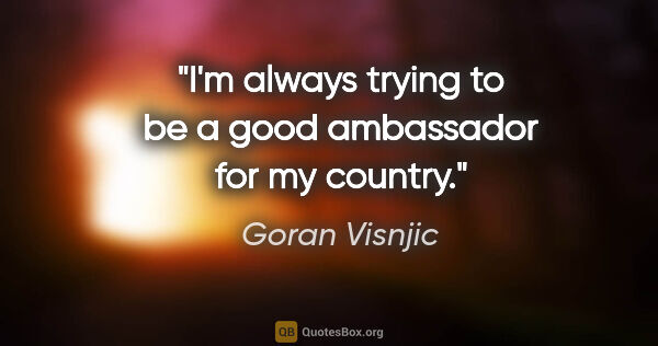 Goran Visnjic quote: "I'm always trying to be a good ambassador for my country."