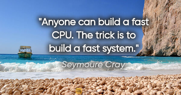 Seymoure Cray quote: "Anyone can build a fast CPU. The trick is to build a fast system."