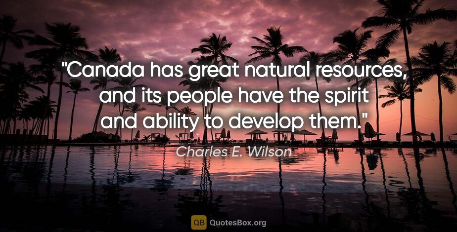 Charles E. Wilson quote: "Canada has great natural resources, and its people have the..."