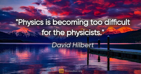 David Hilbert quote: "Physics is becoming too difficult for the physicists."