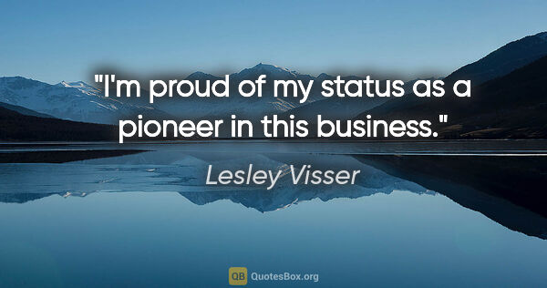 Lesley Visser quote: "I'm proud of my status as a pioneer in this business."