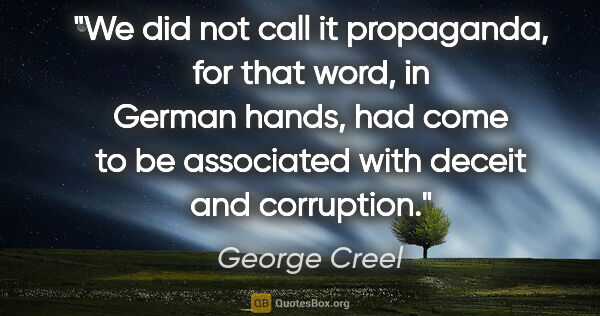 George Creel quote: "We did not call it propaganda, for that word, in German hands,..."