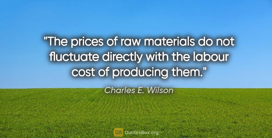 Charles E. Wilson quote: "The prices of raw materials do not fluctuate directly with the..."