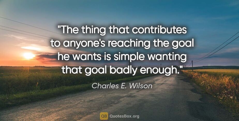 Charles E. Wilson quote: "The thing that contributes to anyone's reaching the goal he..."
