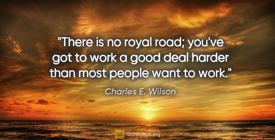 Charles E. Wilson quote: "There is no royal road; you've got to work a good deal harder..."