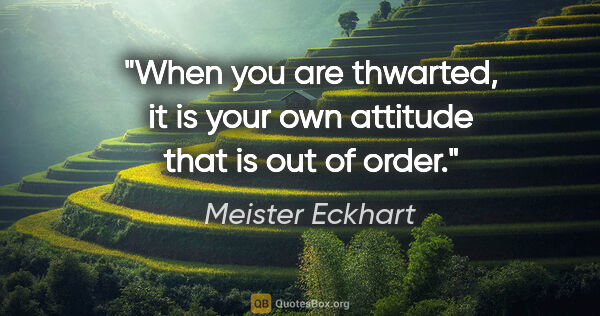Meister Eckhart quote: "When you are thwarted, it is your own attitude that is out of..."