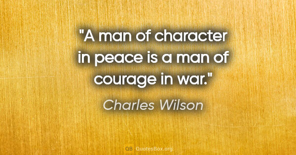 Charles Wilson quote: "A man of character in peace is a man of courage in war."