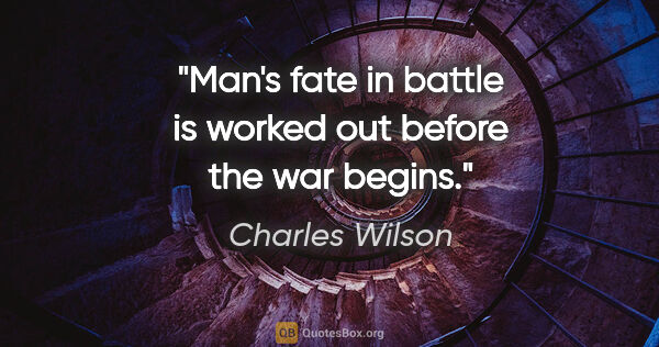 Charles Wilson quote: "Man's fate in battle is worked out before the war begins."