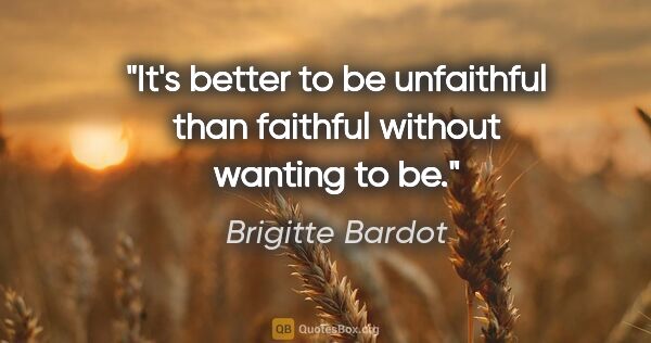 Brigitte Bardot quote: "It's better to be unfaithful than faithful without wanting to be."