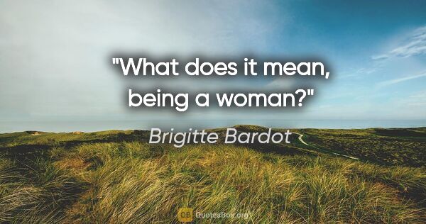 Brigitte Bardot quote: "What does it mean, being a woman?"